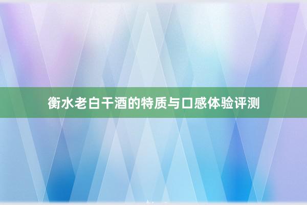 衡水老白干酒的特质与口感体验评测