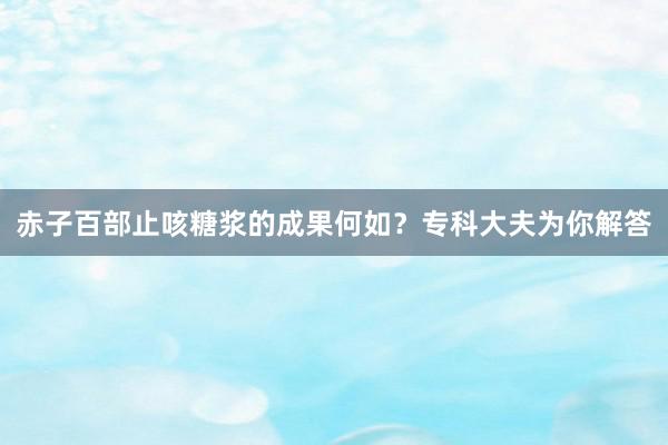赤子百部止咳糖浆的成果何如？专科大夫为你解答