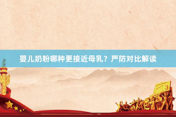 婴儿奶粉哪种更接近母乳？严防对比解读