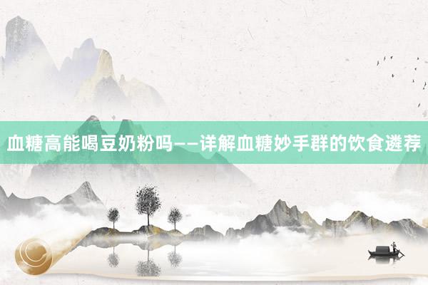 血糖高能喝豆奶粉吗——详解血糖妙手群的饮食遴荐