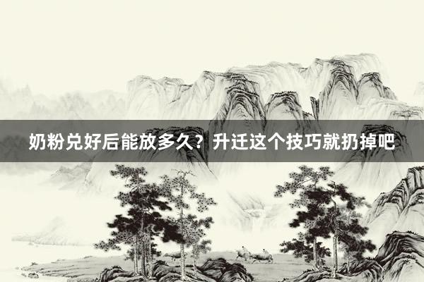 奶粉兑好后能放多久？升迁这个技巧就扔掉吧
