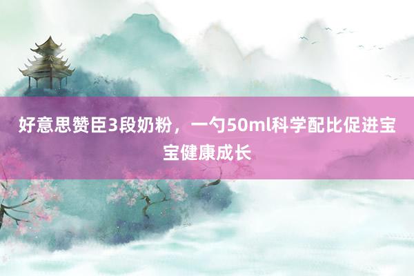好意思赞臣3段奶粉，一勺50ml科学配比促进宝宝健康成长