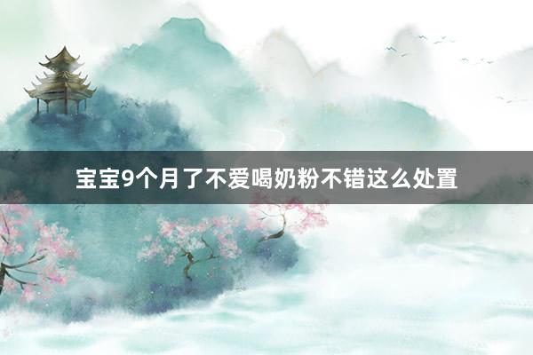 宝宝9个月了不爱喝奶粉不错这么处置