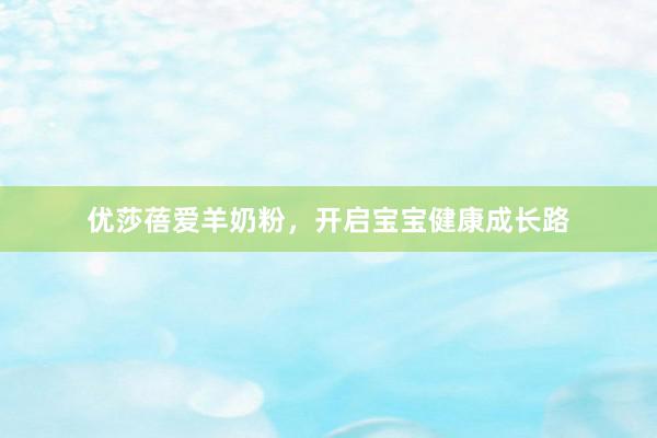 优莎蓓爱羊奶粉，开启宝宝健康成长路