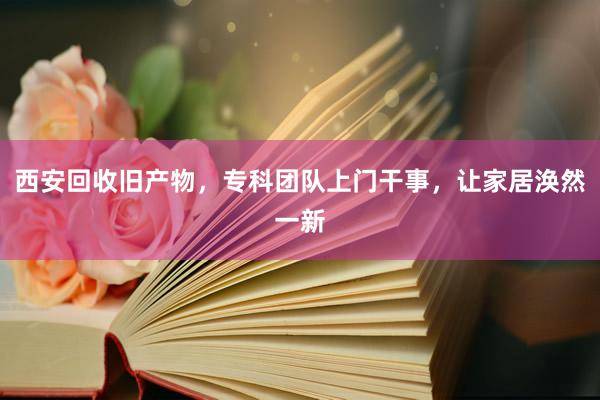 西安回收旧产物，专科团队上门干事，让家居涣然一新
