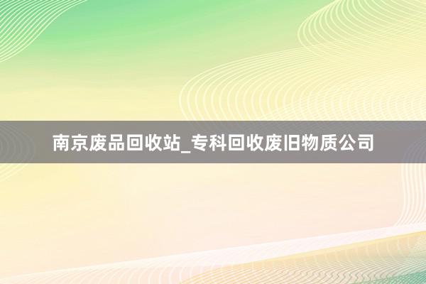 南京废品回收站_专科回收废旧物质公司