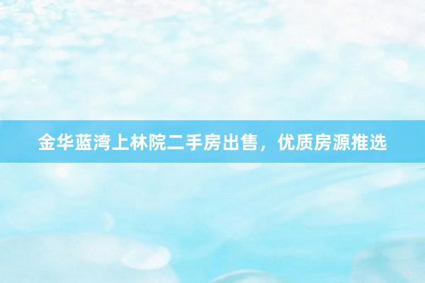 金华蓝湾上林院二手房出售，优质房源推选