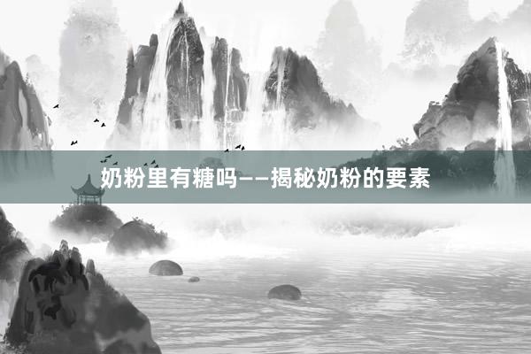 奶粉里有糖吗——揭秘奶粉的要素