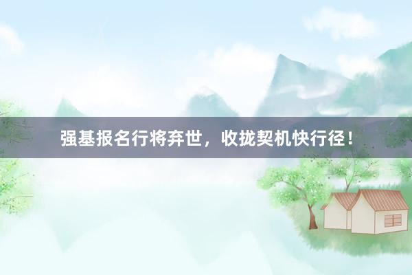 强基报名行将弃世，收拢契机快行径！