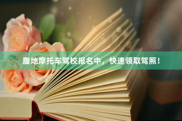 腹地摩托车驾校报名中，快速领取驾照！