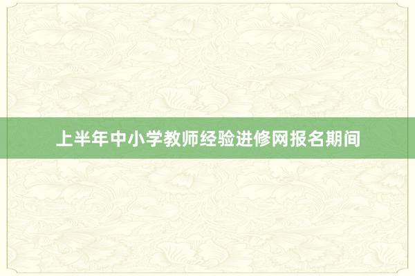 上半年中小学教师经验进修网报名期间