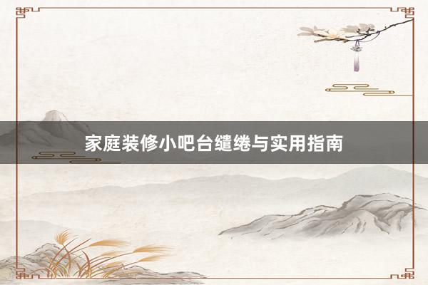 家庭装修小吧台缱绻与实用指南