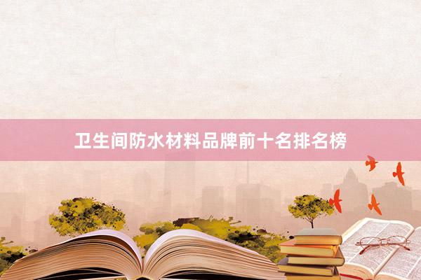 卫生间防水材料品牌前十名排名榜