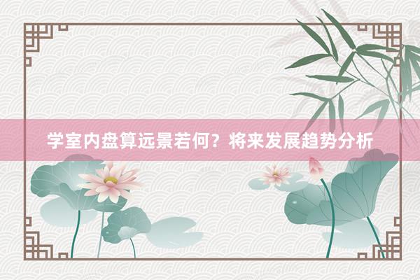学室内盘算远景若何？将来发展趋势分析