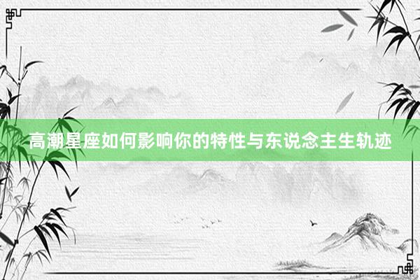 高潮星座如何影响你的特性与东说念主生轨迹