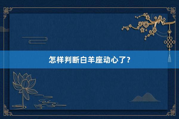 怎样判断白羊座动心了？