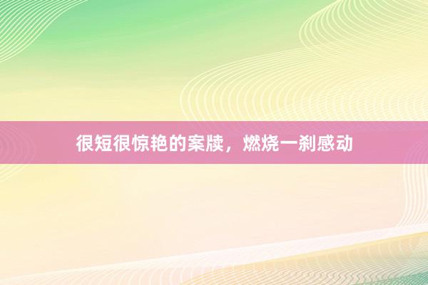 很短很惊艳的案牍，燃烧一刹感动